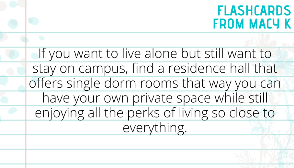 Flashcard One from Macy K. It says if you want to live alone but still want to stay on campus, find a residence hall that offers single dorm rooms that way you can have your own private space while still enjoying all the perks of living so close to everything.